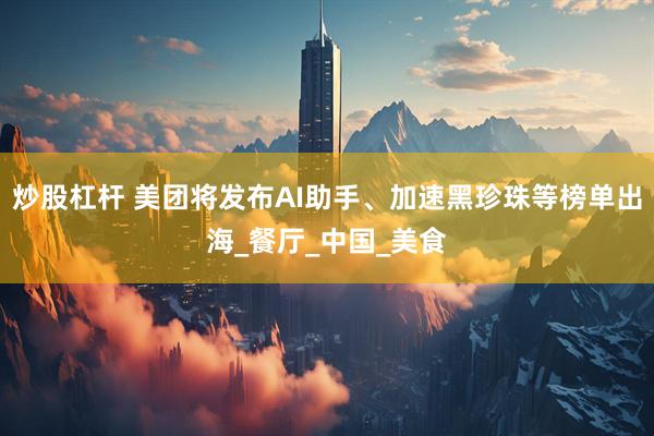 炒股杠杆 美团将发布AI助手、加速黑珍珠等榜单出海_餐厅_中国_美食