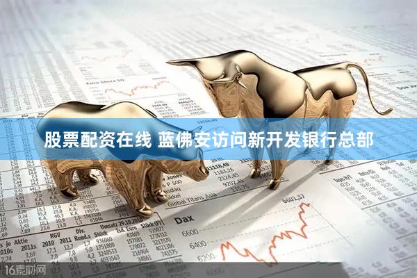股票配资在线 蓝佛安访问新开发银行总部