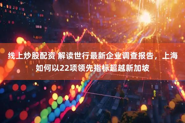 线上炒股配资 解读世行最新企业调查报告，上海如何以22项领先指标超越新加坡