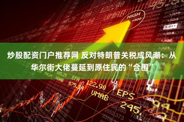 炒股配资门户推荐网 反对特朗普关税成风潮：从华尔街大佬蔓延到原住民的“合围”