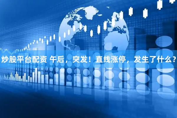 炒股平台配资 午后，突发！直线涨停，发生了什么？