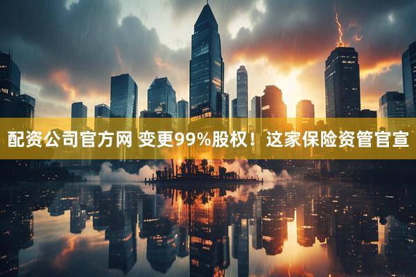 配资公司官方网 变更99%股权！这家保险资管官宣