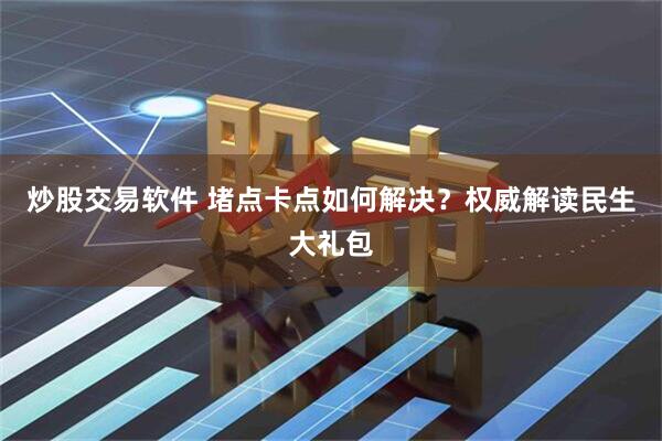 炒股交易软件 堵点卡点如何解决？权威解读民生大礼包