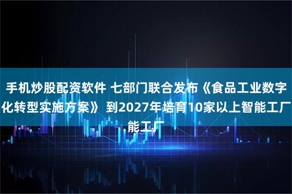 手机炒股配资软件 七部门联合发布《食品工业数字化转型实施方案》 到2027年培育10家以上智能工厂