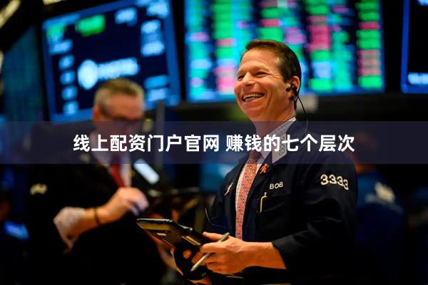 线上配资门户官网 赚钱的七个层次