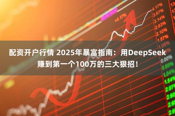 配资开户行情 2025年暴富指南：用DeepSeek赚到第一个100万的三大狠招！