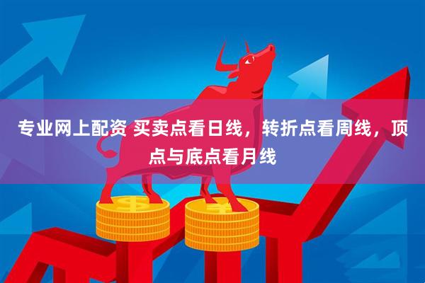 专业网上配资 买卖点看日线，转折点看周线，顶点与底点看月线