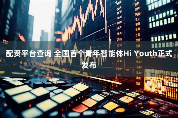配资平台查询 全国首个青年智能体Hi Youth正式发布