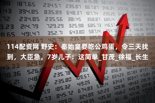 114配资网 野史：秦始皇要吃公鸡蛋，令三天找到，大臣急，7岁儿子：这简单_甘茂_徐福_长生