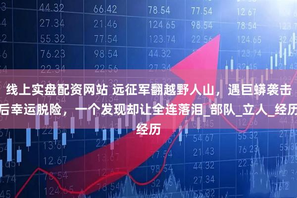 线上实盘配资网站 远征军翻越野人山，遇巨蟒袭击后幸运脱险，一个发现却让全连落泪_部队_立人_经历