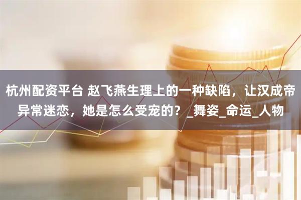 杭州配资平台 赵飞燕生理上的一种缺陷，让汉成帝异常迷恋，她是怎么受宠的？_舞姿_命运_人物