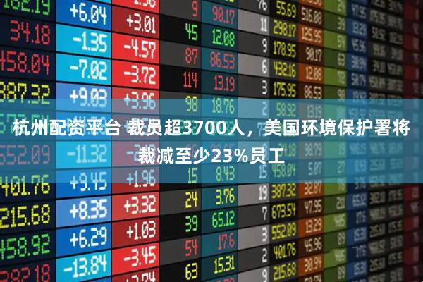 杭州配资平台 裁员超3700人，美国环境保护署将裁减至少23%员工