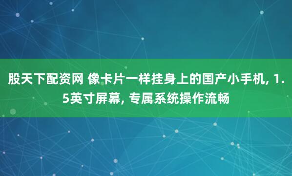 股天下配资网 像卡片一样挂身上的国产小手机, 1.5英寸屏幕, 专属系统操作流畅