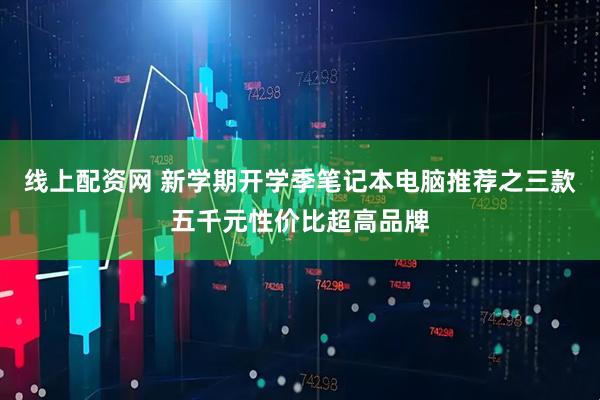线上配资网 新学期开学季笔记本电脑推荐之三款五千元性价比超高品牌