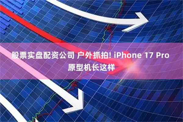 股票实盘配资公司 户外抓拍! iPhone 17 Pro 原型机长这样