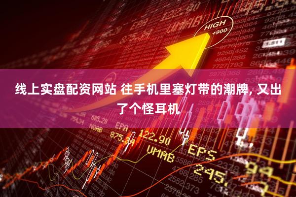 线上实盘配资网站 往手机里塞灯带的潮牌, 又出了个怪耳机