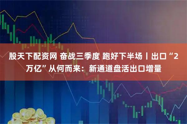 股天下配资网 奋战三季度 跑好下半场丨出口“2万亿”从何而来：新通道盘活出口增量