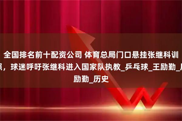 全国排名前十配资公司 体育总局门口悬挂张继科训练照，球迷呼吁张继科进入国家队执教_乒乓球_王励勤_历史