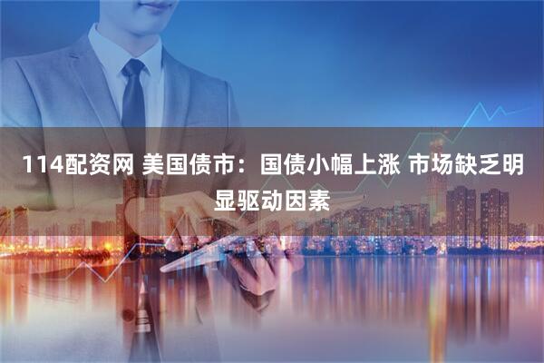 114配资网 美国债市：国债小幅上涨 市场缺乏明显驱动因素