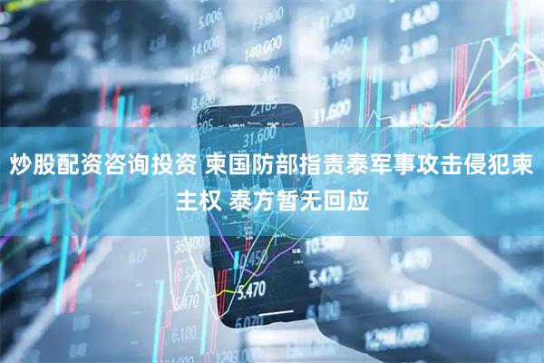 炒股配资咨询投资 柬国防部指责泰军事攻击侵犯柬主权 泰方暂无回应