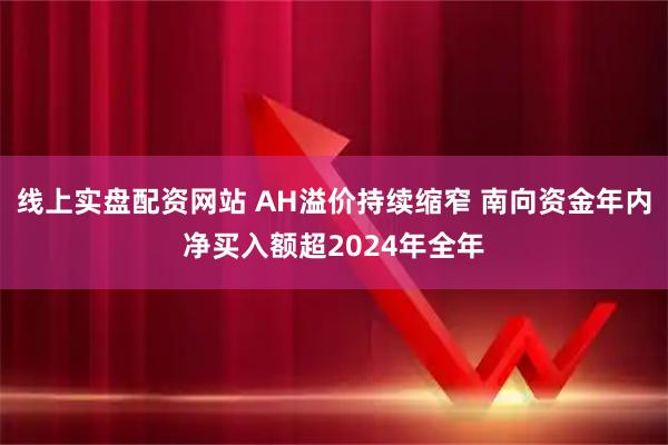 线上实盘配资网站 AH溢价持续缩窄 南向资金年内净买入额超2024年全年