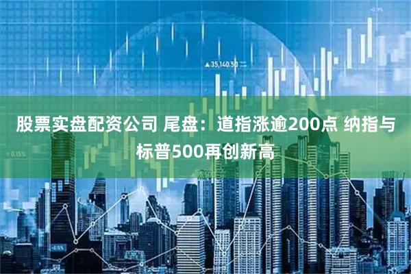 股票实盘配资公司 尾盘：道指涨逾200点 纳指与标普500再创新高