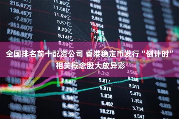 全国排名前十配资公司 香港稳定币发行“倒计时” 相关概念股大放异彩