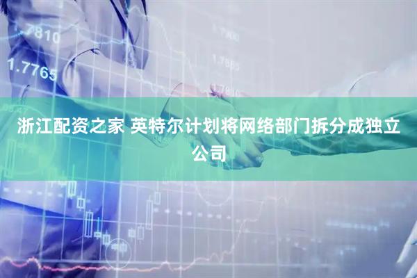 浙江配资之家 英特尔计划将网络部门拆分成独立公司