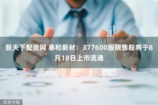 股天下配资网 泰和新材：377600股限售股将于8月18日上市流通