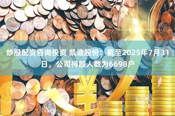 炒股配资咨询投资 凯迪股份：截至2025年7月31日，公司持股人数为6698户