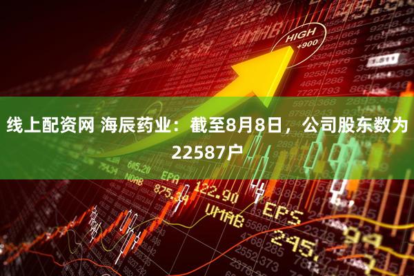 线上配资网 海辰药业：截至8月8日，公司股东数为22587户