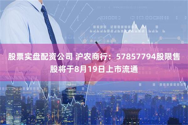 股票实盘配资公司 沪农商行：57857794股限售股将于8月19日上市流通