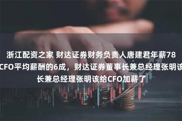 浙江配资之家 财达证券财务负责人唐建君年薪78万是券商行业CFO平均薪酬的6成，财达证券董事长兼总经理张明该给CFO加薪了
