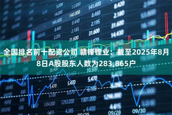 全国排名前十配资公司 赣锋锂业：截至2025年8月8日A股股东人数为283,865户