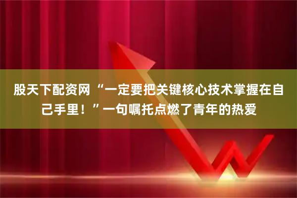 股天下配资网 “一定要把关键核心技术掌握在自己手里！”一句嘱托点燃了青年的热爱