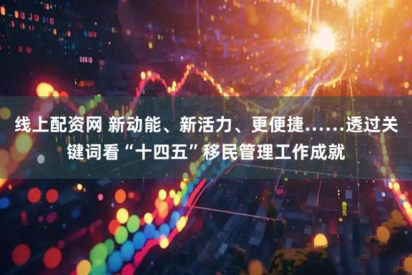 线上配资网 新动能、新活力、更便捷……透过关键词看“十四五”移民管理工作成就