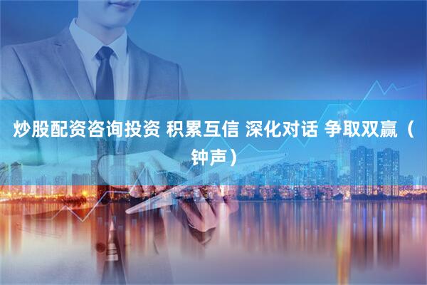 炒股配资咨询投资 积累互信 深化对话 争取双赢（钟声）