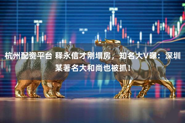 杭州配资平台 释永信才刚塌房，知名大V曝：深圳某著名大和尚也被抓！