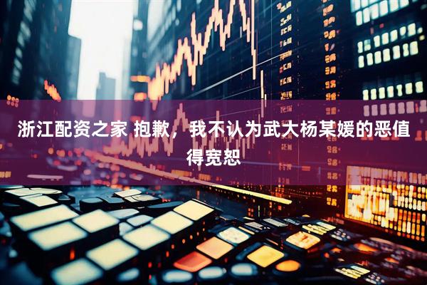 浙江配资之家 抱歉，我不认为武大杨某媛的恶值得宽恕