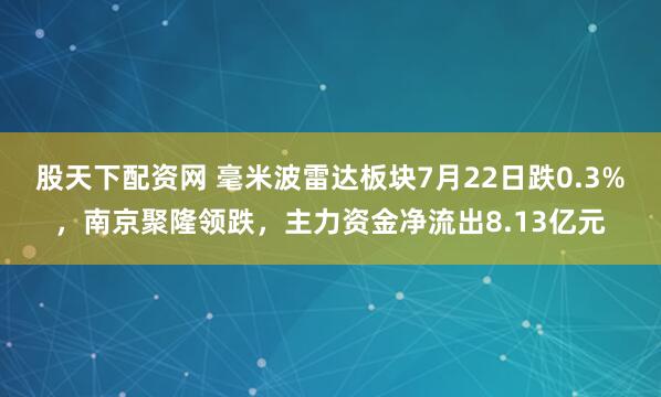 股天下配资网 毫米波雷达板块7月22日跌0.3%，南京聚隆领跌，主力资金净流出8.13亿元