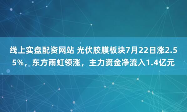 线上实盘配资网站 光伏胶膜板块7月22日涨2.55%，东方雨虹领涨，主力资金净流入1.4亿元