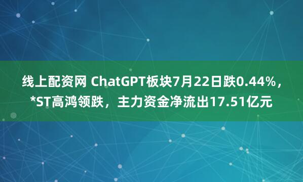 线上配资网 ChatGPT板块7月22日跌0.44%，*ST高鸿领跌，主力资金净流出17.51亿元