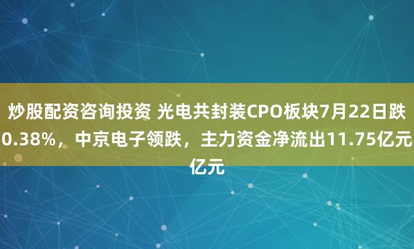 炒股配资咨询投资 光电共封装CPO板块7月22日跌0.38%，中京电子领跌，主力资金净流出11.75亿元