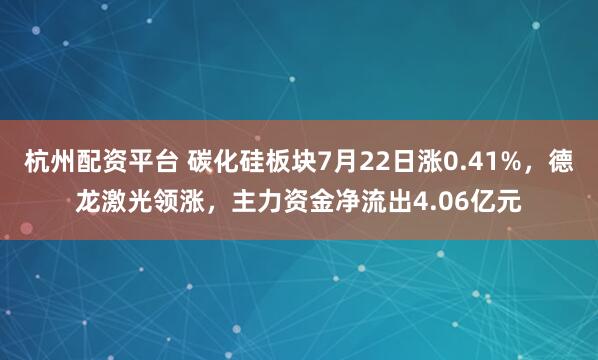 杭州配资平台 碳化硅板块7月22日涨0.41%，德龙激光领涨，主力资金净流出4.06亿元