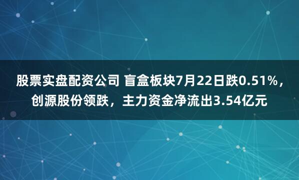 股票实盘配资公司 盲盒板块7月22日跌0.51%，创源股份领跌，主力资金净流出3.54亿元