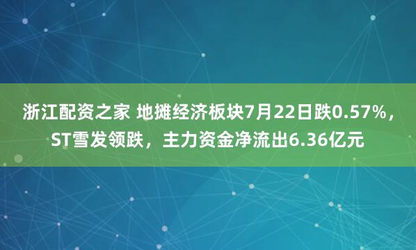浙江配资之家 地摊经济板块7月22日跌0.57%，ST雪发领跌，主力资金净流出6.36亿元