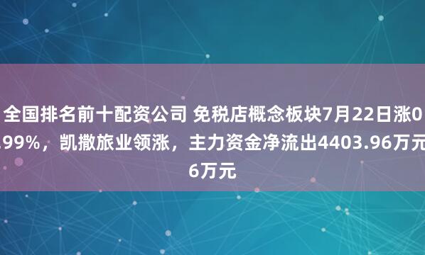 全国排名前十配资公司 免税店概念板块7月22日涨0.99%，凯撒旅业领涨，主力资金净流出4403.96万元