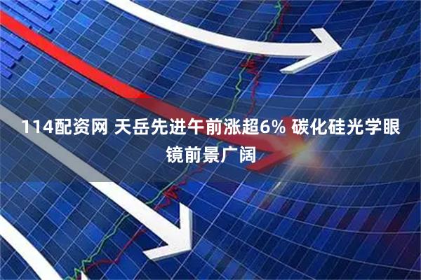 114配资网 天岳先进午前涨超6% 碳化硅光学眼镜前景广阔