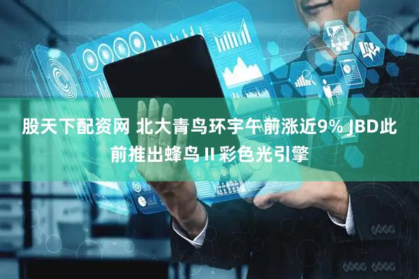股天下配资网 北大青鸟环宇午前涨近9% JBD此前推出蜂鸟Ⅱ彩色光引擎