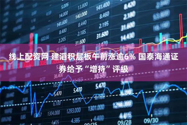 线上配资网 建滔积层板午前涨逾6% 国泰海通证券给予“增持”评级